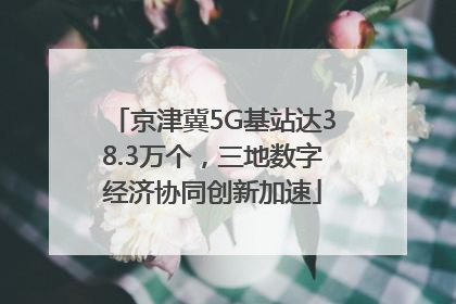 京津冀5G基站达38.3万个，三地数字经济协同创新加速