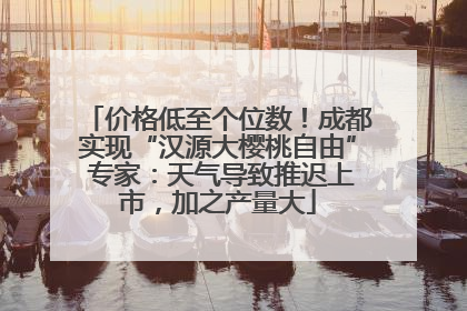 价格低至个位数！成都实现“汉源大樱桃自由” 专家：天气导致推迟上市，加之产量大