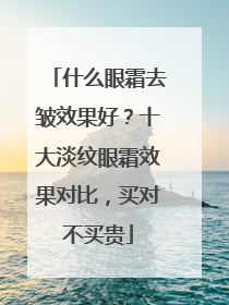 什么眼霜去皱效果好？十大淡纹眼霜效果对比，买对不买贵