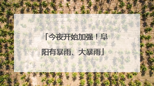 今夜开始加强！阜阳有暴雨、大暴雨