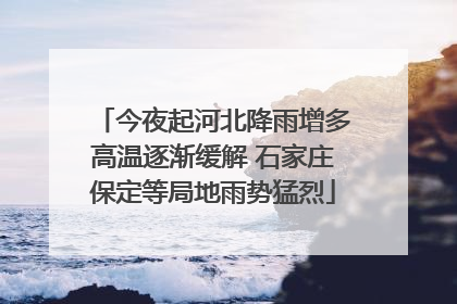 今夜起河北降雨增多高温逐渐缓解 石家庄保定等局地雨势猛烈