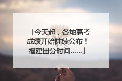 今天起，各地高考成绩开始陆续公布！福建出分时间……