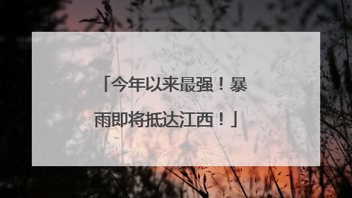 今年以来最强！暴雨即将抵达江西！