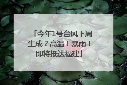 今年1号台风下周生成？高温！暴雨！即将抵达福建