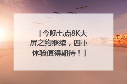 今晚七点8K大屏之约继续，四重体验值得期待！