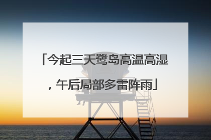 今起三天鹭岛高温高湿,午后局部多雷阵雨