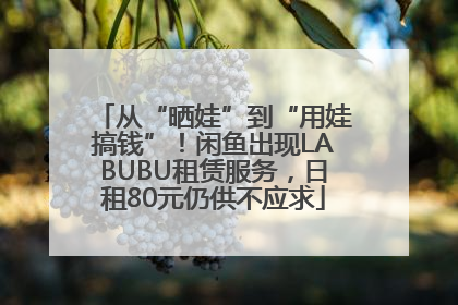 从“晒娃”到“用娃搞钱”！闲鱼出现LABUBU租赁服务，日租80元仍供不应求