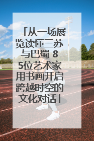 从一场展览读懂三苏与巴蜀 85位艺术家用书画开启跨越时空的文化对话
