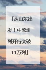 从山东出发！中欧班列开行突破11万列