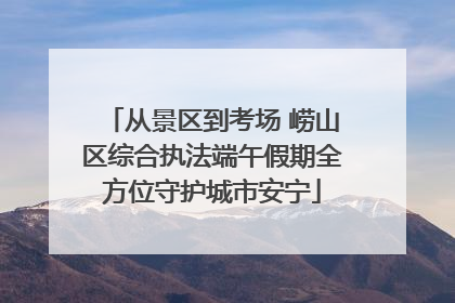 从景区到考场 崂山区综合执法端午假期全方位守护城市安宁