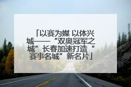 以赛为媒 以体兴城——“双奥冠军之城”长春加速打造“赛事名城”新名片