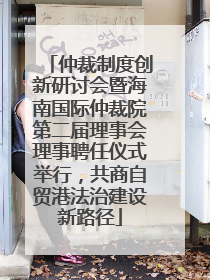 仲裁制度创新研讨会暨海南国际仲裁院第二届理事会理事聘任仪式举行，共商自贸港法治建设新路径
