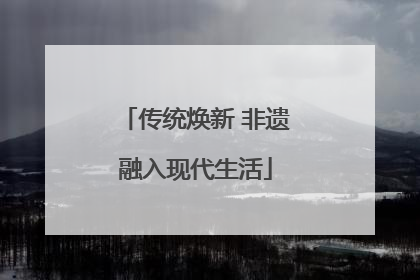 传统焕新 非遗融入现代生活
