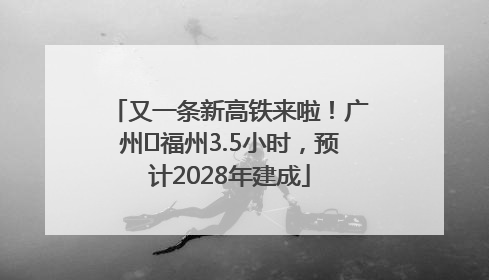 又一条新高铁来啦！广州⇌福州3.5小时，预计2028年建成