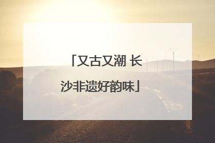 又古又潮 长沙非遗好韵味