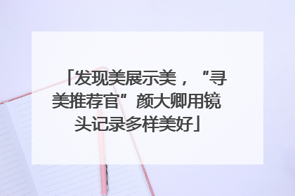 发现美展示美，“寻美推荐官”颜大卿用镜头记录多样美好