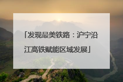 发现最美铁路：沪宁沿江高铁赋能区域发展