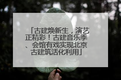 古建焕新生，演艺正精彩！古建音乐季、会馆有戏实现北京古建筑活化利用