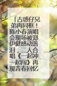 古惑仔兄弟再同框！陈小春演唱会现场被郑伊健感动落泪，二人合唱《一起冲一起闯》再现青春回忆