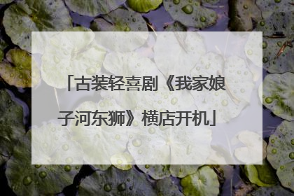 古装轻喜剧《我家娘子河东狮》横店开机