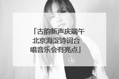 古韵新声庆端午 北京海淀诗词合唱音乐会有亮点