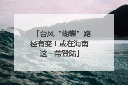台风“蝴蝶”路径有变！或在海南这一带登陆
