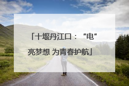 十堰丹江口：“电”亮梦想 为青春护航