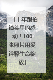 十年跟拍镜头里的感动！100张照片用爱诠释生命绽放