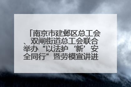 南京市建邺区总工会、双闸街道总工会联合举办“以法护‘新’安全同行”暨劳模宣讲进工地服务活动