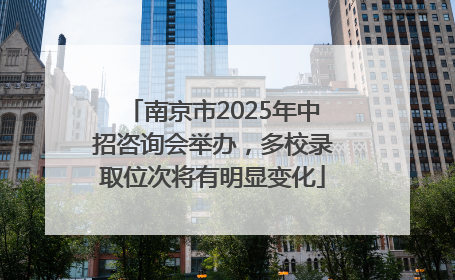 南京市2025年中招咨询会举办，多校录取位次将有明显变化