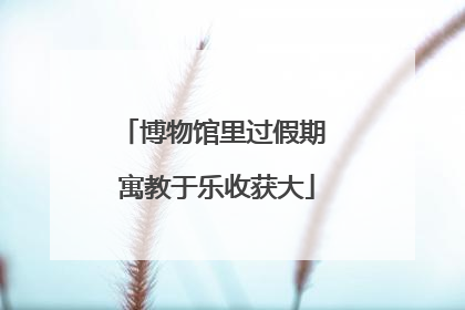 博物馆里过假期 寓教于乐收获大
