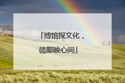 博馆探文化，赣鄱映心间