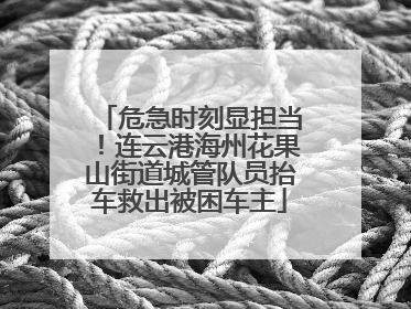 危急时刻显担当！连云港海州花果山街道城管队员抬车救出被困车主