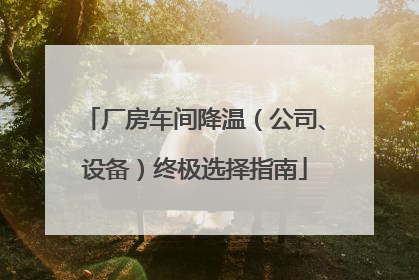 厂房车间降温（公司、设备）终极选择指南
