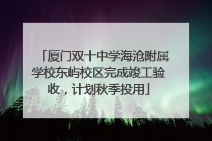 厦门双十中学海沧附属学校东屿校区完成竣工验收，计划秋季投用
