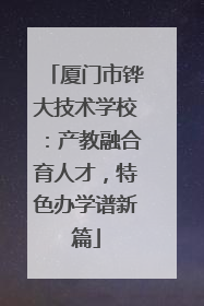 厦门市铧大技术学校：产教融合育人才，特色办学谱新篇