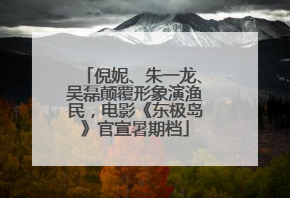 倪妮、朱一龙、吴磊颠覆形象演渔民，电影《东极岛》官宣暑期档