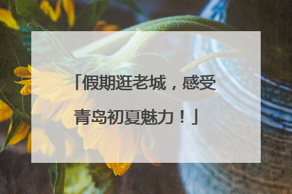 假期逛老城，感受青岛初夏魅力！