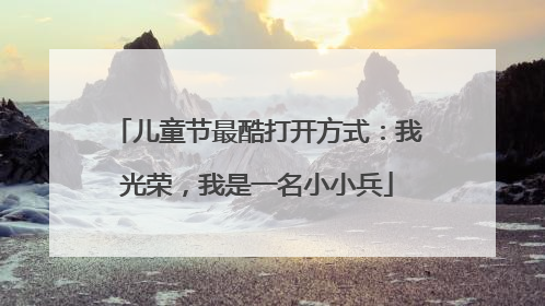 儿童节最酷打开方式：我光荣，我是一名小小兵