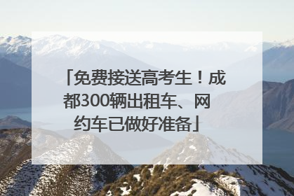 免费接送高考生！成都300辆出租车、网约车已做好准备