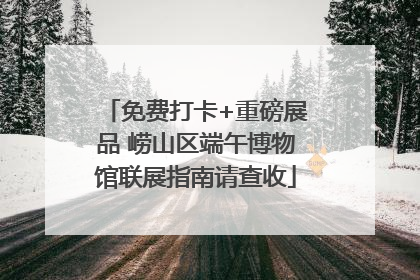 免费打卡+重磅展品 崂山区端午博物馆联展指南请查收