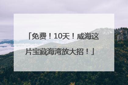免费！10天！威海这片宝藏海湾放大招！