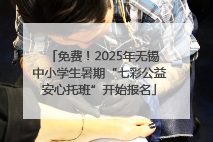 免费！2025年无锡中小学生暑期“七彩公益安心托班”开始报名