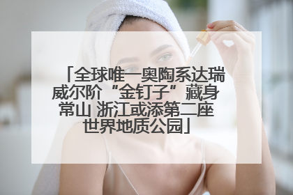 全球唯一奥陶系达瑞威尔阶“金钉子”藏身常山 浙江或添第二座世界地质公园