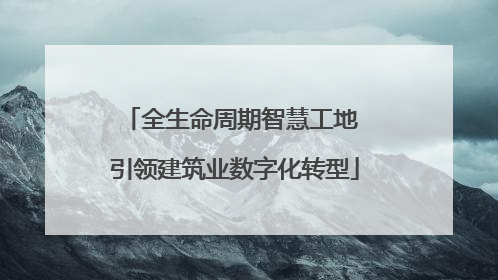 全生命周期智慧工地 引领建筑业数字化转型