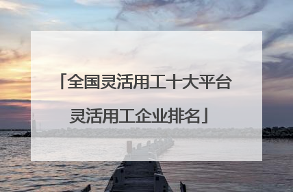 全国灵活用工十大平台 灵活用工企业排名