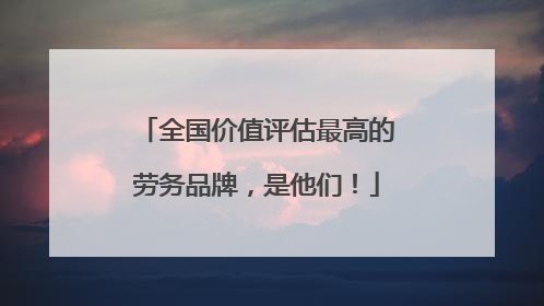 全国价值评估最高的劳务品牌，是他们！