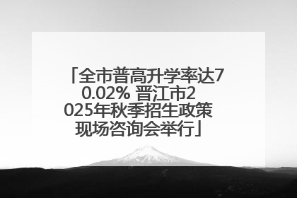 全市普高升学率达70.02% 晋江市2025年秋季招生政策现场咨询会举行