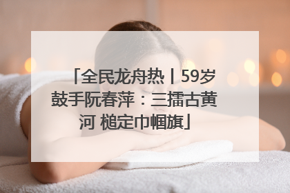 全民龙舟热丨59岁鼓手阮春萍：三擂古黄河 槌定巾帼旗