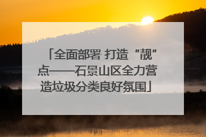 全面部署 打造“靓” 点——石景山区全力营造垃圾分类良好氛围